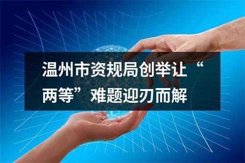 温州市资规局创举让“两等”难题迎刃而解