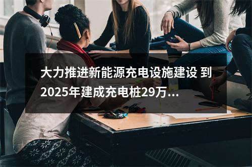 大力推进新能源充电设施建设 到2025年建成充电桩29万个以上
