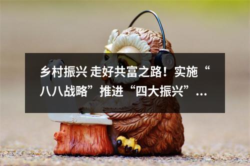 乡村振兴 走好共富之路！实施“八八战略”推进“四大振兴”综述之二