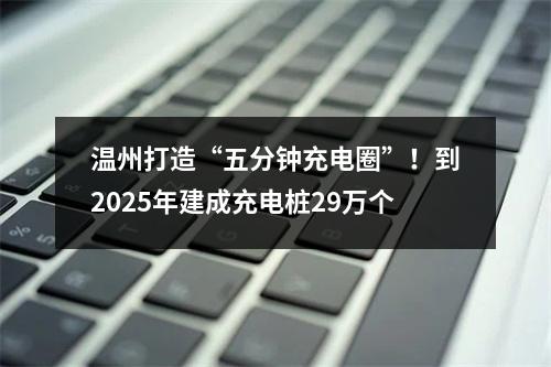 温州打造“五分钟充电圈”！到2025年建成充电桩29万个