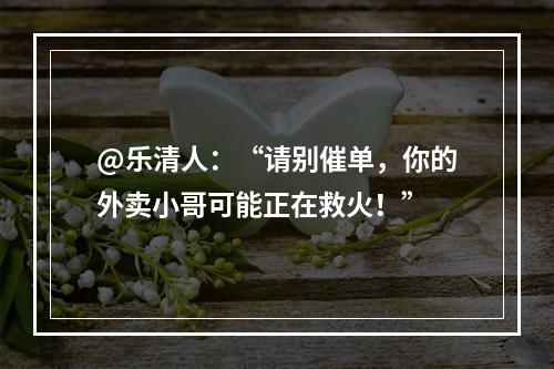 @乐清人：“请别催单，你的外卖小哥可能正在救火！”
