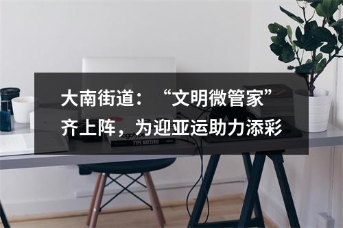 大南街道：“文明微管家”齐上阵，为迎亚运助力添彩