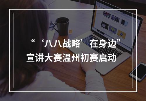 “‘八八战略’在身边”宣讲大赛温州初赛启动