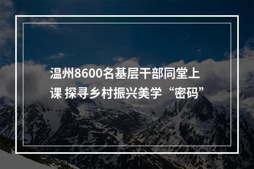 温州8600名基层干部同堂上课 探寻乡村振兴美学“密码”
