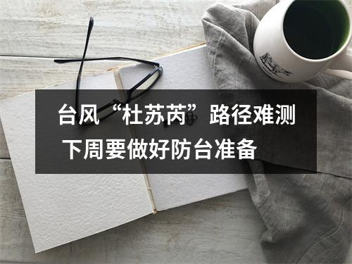 台风“杜苏芮”路径难测 下周要做好防台准备