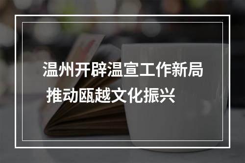 温州开辟温宣工作新局 推动瓯越文化振兴