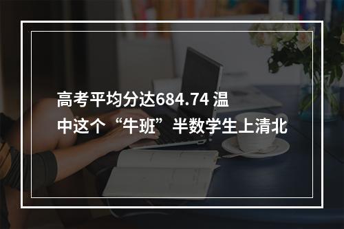 高考平均分达684.74 温中这个“牛班”半数学生上清北