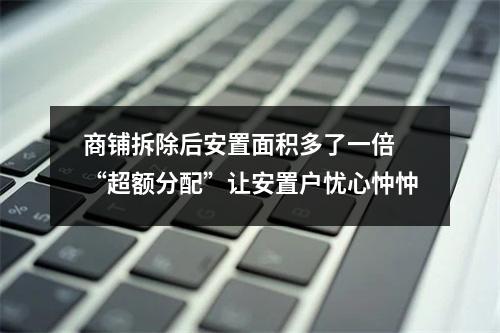 商铺拆除后安置面积多了一倍 “超额分配”让安置户忧心忡忡