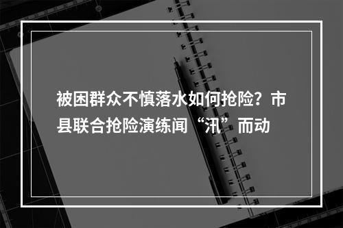 被困群众不慎落水如何抢险？市县联合抢险演练闻“汛”而动