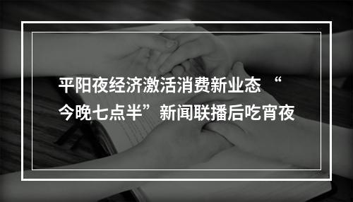 平阳夜经济激活消费新业态 “今晚七点半”新闻联播后吃宵夜