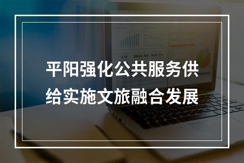 平阳强化公共服务供给实施文旅融合发展