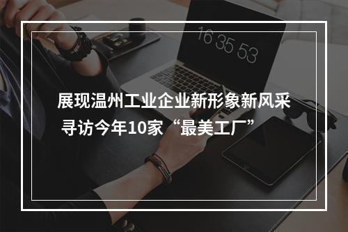 展现温州工业企业新形象新风采 寻访今年10家“最美工厂”