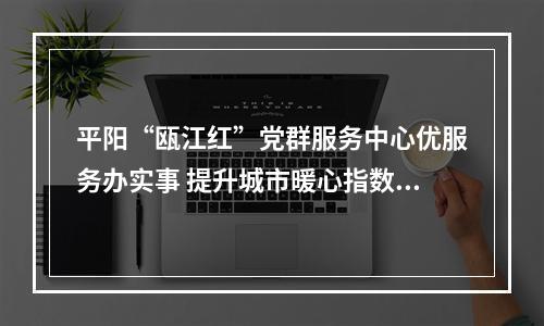 平阳“瓯江红”党群服务中心优服务办实事 提升城市暖心指数文明指数