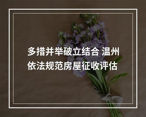 多措并举破立结合 温州依法规范房屋征收评估