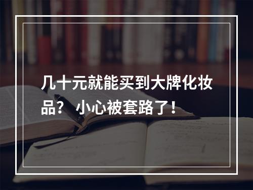 几十元就能买到大牌化妆品？ 小心被套路了！