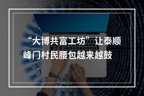 “大博共富工坊”让泰顺峰门村民腰包越来越鼓