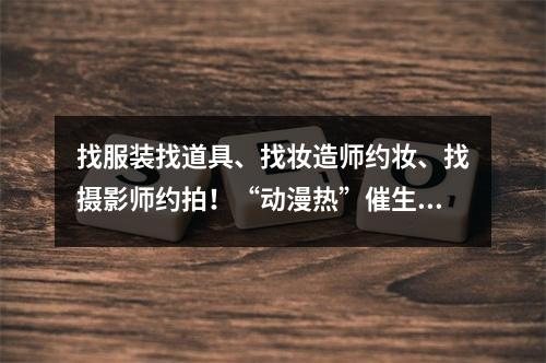 找服装找道具、找妆造师约妆、找摄影师约拍！“动漫热”催生文化消费新热点