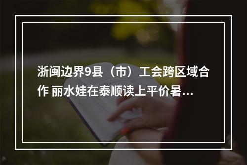 浙闽边界9县（市）工会跨区域合作 丽水娃在泰顺读上平价暑期班