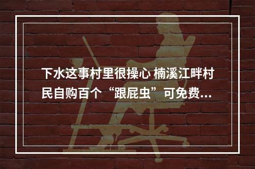 下水这事村里很操心 楠溪江畔村民自购百个“跟屁虫”可免费用