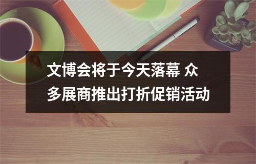 文博会将于今天落幕 众多展商推出打折促销活动