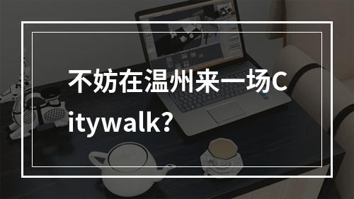 不妨在温州来一场Citywalk？
