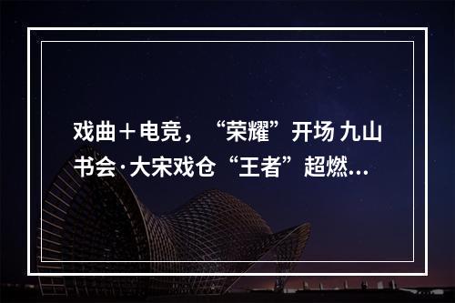 戏曲＋电竞，“荣耀”开场 九山书会·大宋戏仓“王者”超燃对战