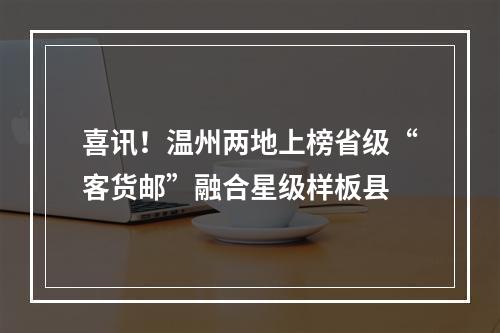 喜讯！温州两地上榜省级“客货邮”融合星级样板县