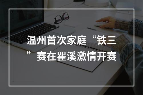 温州首次家庭“铁三”赛在瞿溪激情开赛