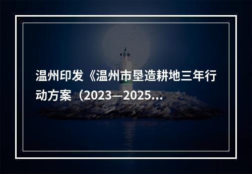 温州印发《温州市垦造耕地三年行动方案（2023—2025年）》