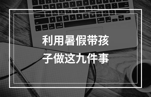 利用暑假带孩子做这九件事