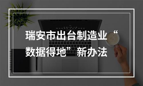 瑞安市出台制造业“数据得地”新办法