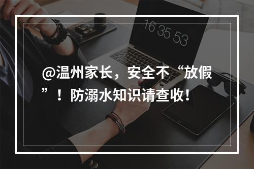 @温州家长，安全不“放假”！防溺水知识请查收！