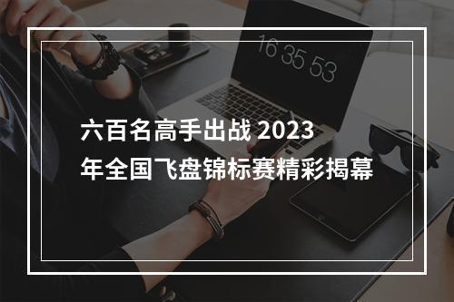 六百名高手出战 2023年全国飞盘锦标赛精彩揭幕