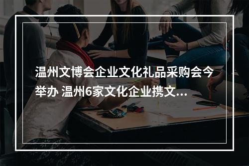 温州文博会企业文化礼品采购会今举办 温州6家文化企业携文创精品路演