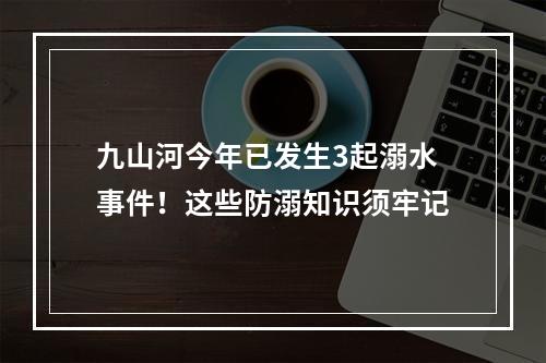 九山河今年已发生3起溺水事件！这些防溺知识须牢记