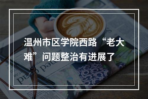 温州市区学院西路“老大难”问题整治有进展了