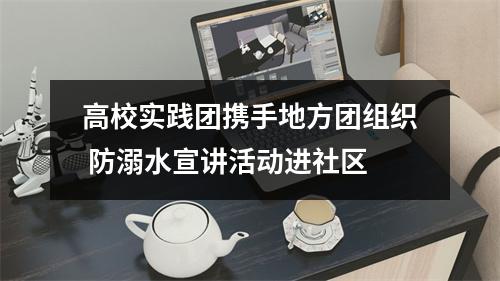 高校实践团携手地方团组织 防溺水宣讲活动进社区