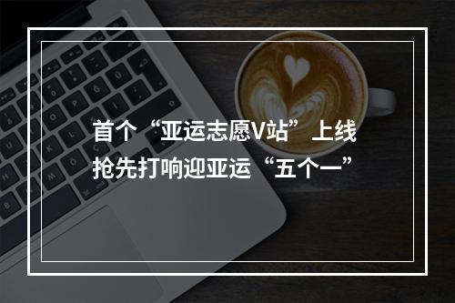 首个“亚运志愿V站”上线 抢先打响迎亚运“五个一”