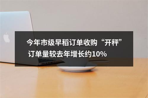 今年市级早稻订单收购“开秤” 订单量较去年增长约10%
