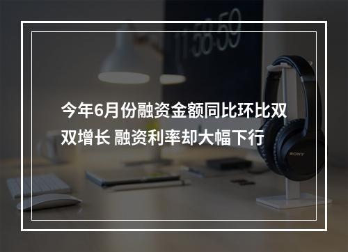 今年6月份融资金额同比环比双双增长 融资利率却大幅下行