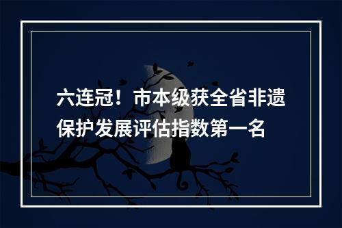 六连冠！市本级获全省非遗保护发展评估指数第一名