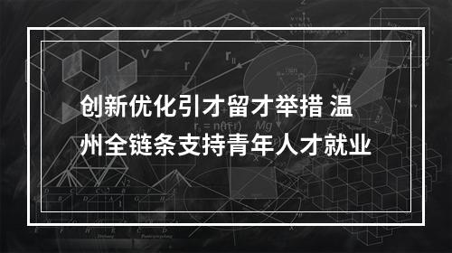 创新优化引才留才举措 温州全链条支持青年人才就业