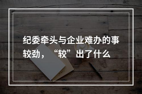 纪委牵头与企业难办的事较劲，“较”出了什么
