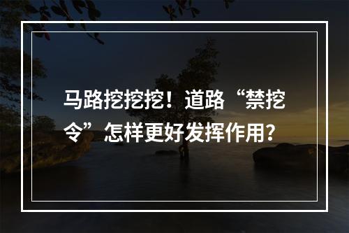 马路挖挖挖！道路“禁挖令”怎样更好发挥作用？
