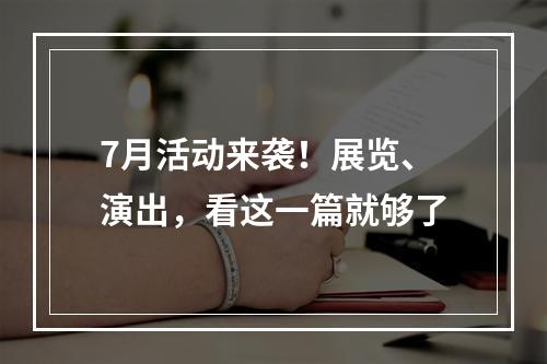 7月活动来袭！展览、演出，看这一篇就够了