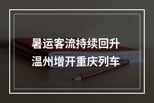 暑运客流持续回升 温州增开重庆列车