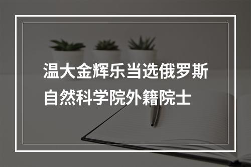 温大金辉乐当选俄罗斯自然科学院外籍院士