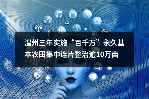 温州三年实施“百千万”永久基本农田集中连片整治逾10万亩