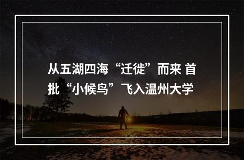 从五湖四海“迁徙”而来 首批“小候鸟”飞入温州大学