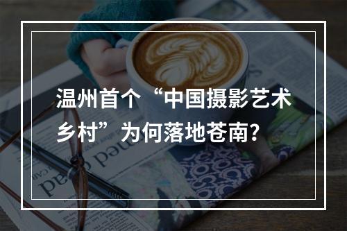温州首个“中国摄影艺术乡村”为何落地苍南？
